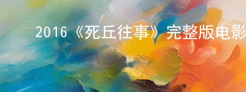 ﻿蔡丽金的网络影视资源,﻿2016《死丘往事》完整版电影/在线观看/百度云-美剧天堂